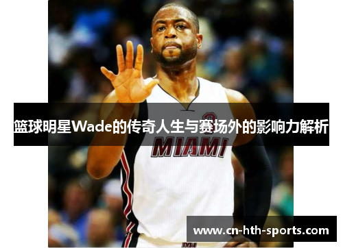 篮球明星Wade的传奇人生与赛场外的影响力解析